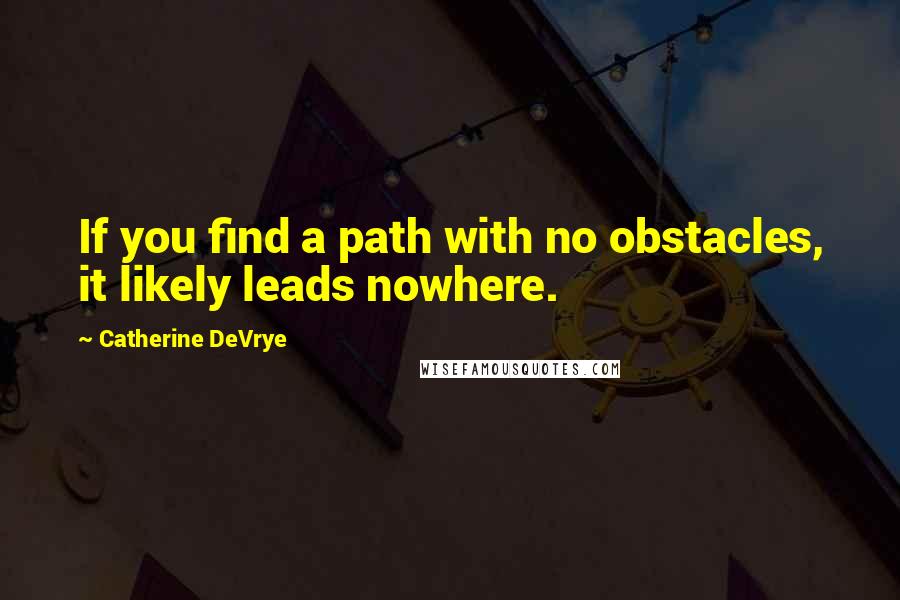 Catherine DeVrye Quotes: If you find a path with no obstacles, it likely leads nowhere.