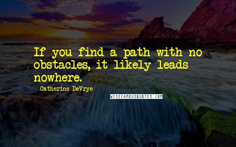 Catherine DeVrye Quotes: If you find a path with no obstacles, it likely leads nowhere.