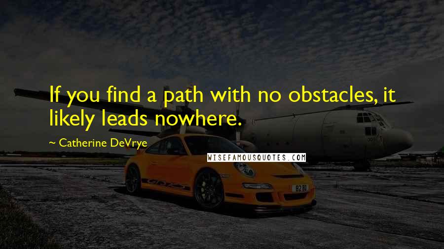 Catherine DeVrye Quotes: If you find a path with no obstacles, it likely leads nowhere.