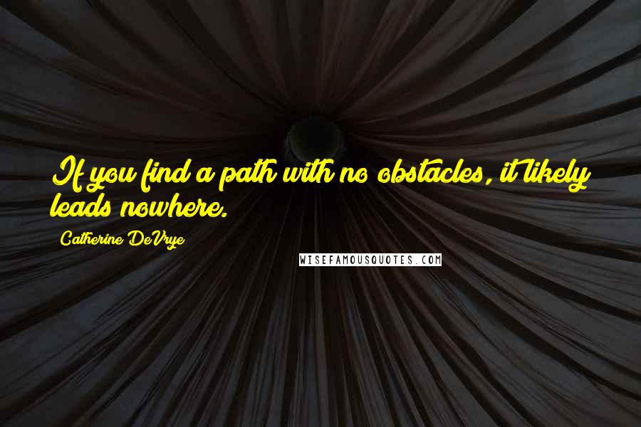 Catherine DeVrye Quotes: If you find a path with no obstacles, it likely leads nowhere.