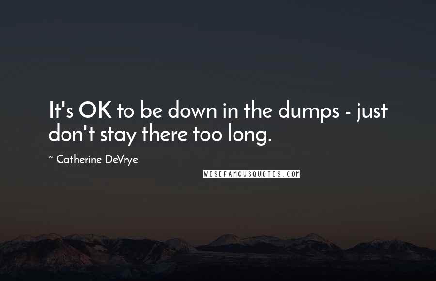 Catherine DeVrye Quotes: It's OK to be down in the dumps - just don't stay there too long.