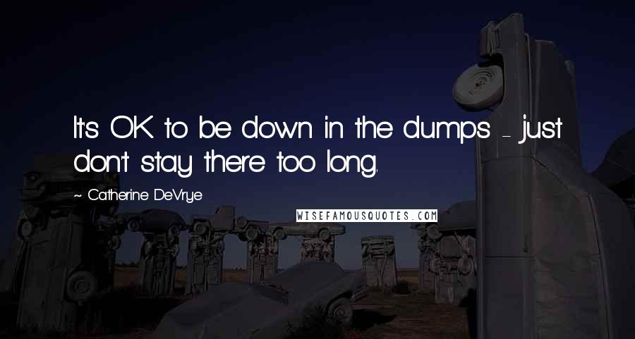 Catherine DeVrye Quotes: It's OK to be down in the dumps - just don't stay there too long.