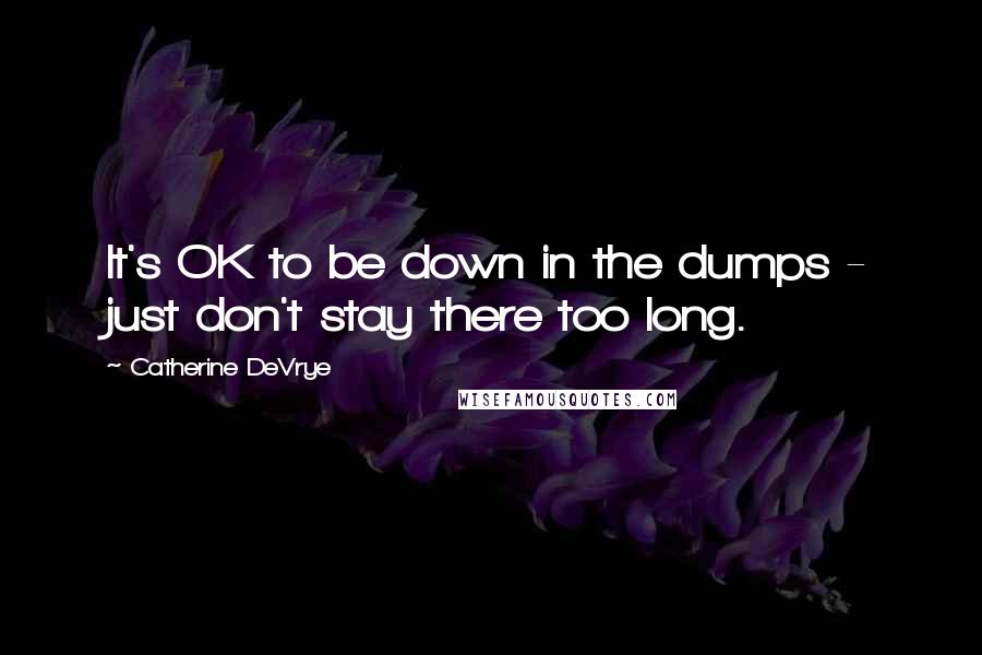 Catherine DeVrye Quotes: It's OK to be down in the dumps - just don't stay there too long.