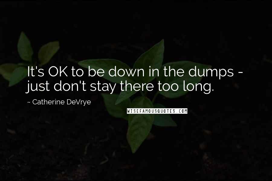 Catherine DeVrye Quotes: It's OK to be down in the dumps - just don't stay there too long.