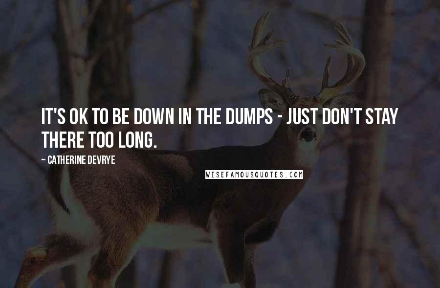 Catherine DeVrye Quotes: It's OK to be down in the dumps - just don't stay there too long.