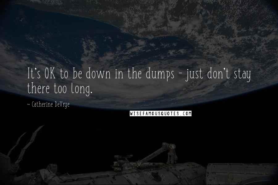 Catherine DeVrye Quotes: It's OK to be down in the dumps - just don't stay there too long.