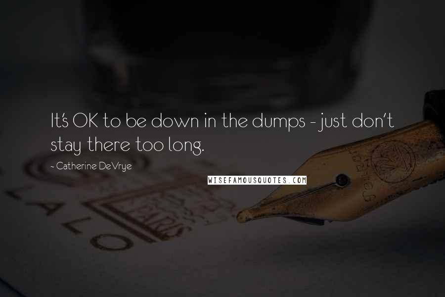 Catherine DeVrye Quotes: It's OK to be down in the dumps - just don't stay there too long.