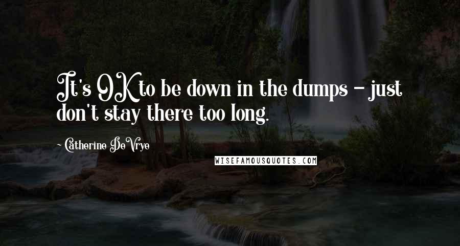 Catherine DeVrye Quotes: It's OK to be down in the dumps - just don't stay there too long.