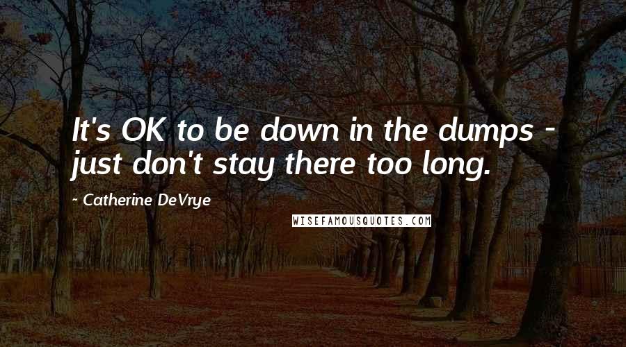 Catherine DeVrye Quotes: It's OK to be down in the dumps - just don't stay there too long.