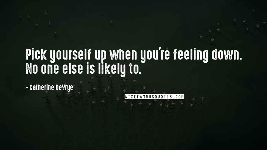 Catherine DeVrye Quotes: Pick yourself up when you're feeling down. No one else is likely to.