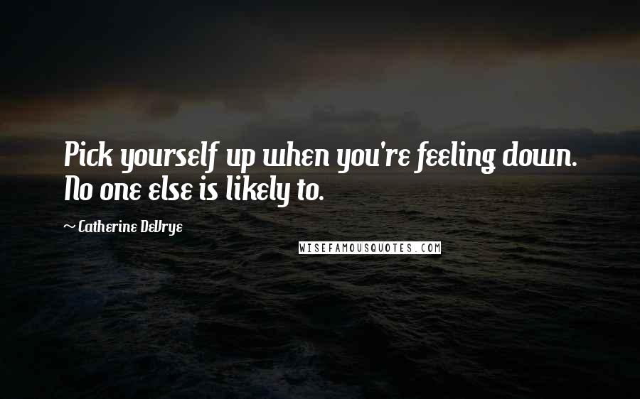 Catherine DeVrye Quotes: Pick yourself up when you're feeling down. No one else is likely to.