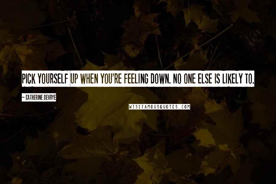 Catherine DeVrye Quotes: Pick yourself up when you're feeling down. No one else is likely to.