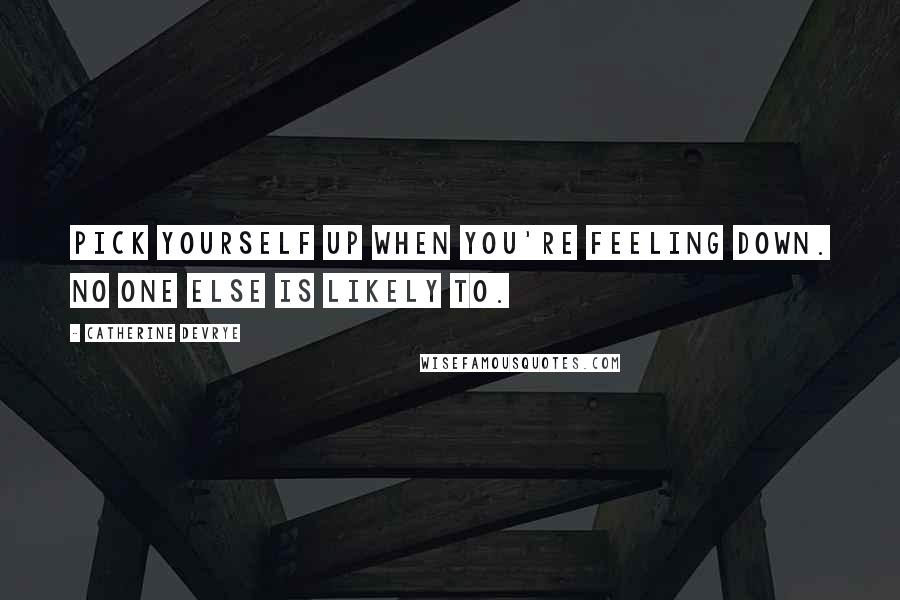 Catherine DeVrye Quotes: Pick yourself up when you're feeling down. No one else is likely to.