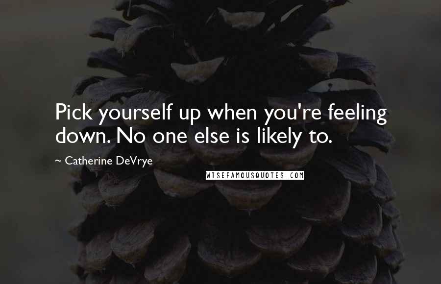Catherine DeVrye Quotes: Pick yourself up when you're feeling down. No one else is likely to.