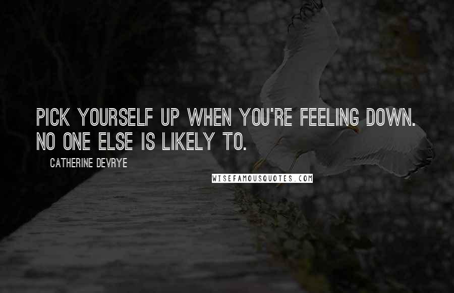 Catherine DeVrye Quotes: Pick yourself up when you're feeling down. No one else is likely to.