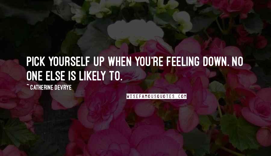 Catherine DeVrye Quotes: Pick yourself up when you're feeling down. No one else is likely to.