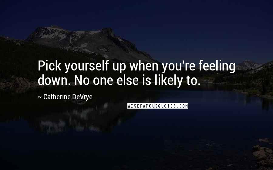 Catherine DeVrye Quotes: Pick yourself up when you're feeling down. No one else is likely to.