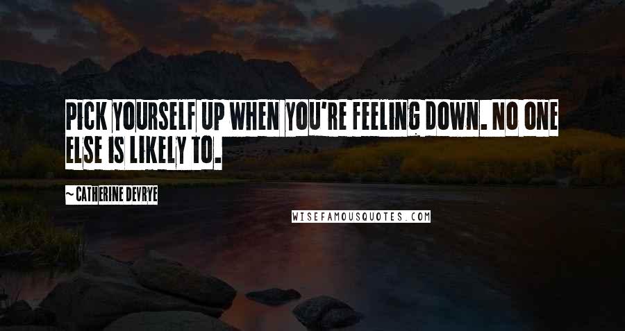 Catherine DeVrye Quotes: Pick yourself up when you're feeling down. No one else is likely to.