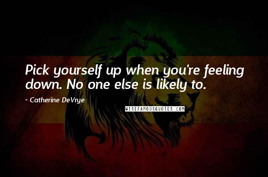 Catherine DeVrye Quotes: Pick yourself up when you're feeling down. No one else is likely to.