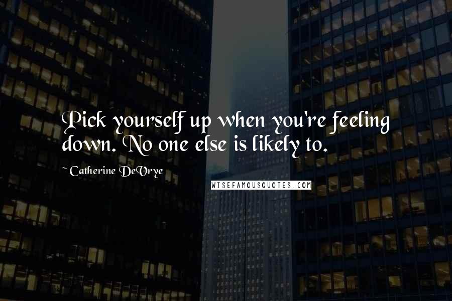 Catherine DeVrye Quotes: Pick yourself up when you're feeling down. No one else is likely to.