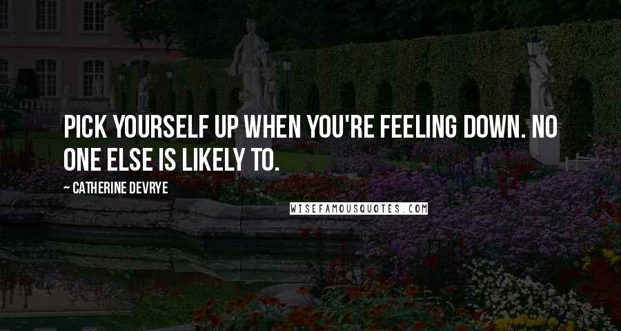 Catherine DeVrye Quotes: Pick yourself up when you're feeling down. No one else is likely to.