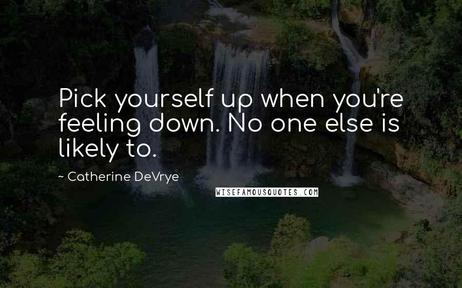 Catherine DeVrye Quotes: Pick yourself up when you're feeling down. No one else is likely to.