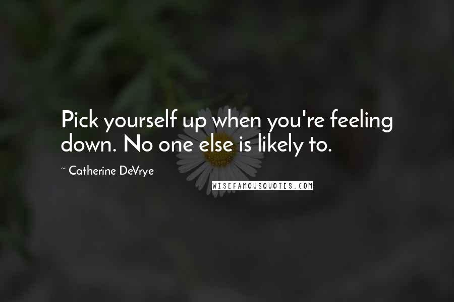 Catherine DeVrye Quotes: Pick yourself up when you're feeling down. No one else is likely to.