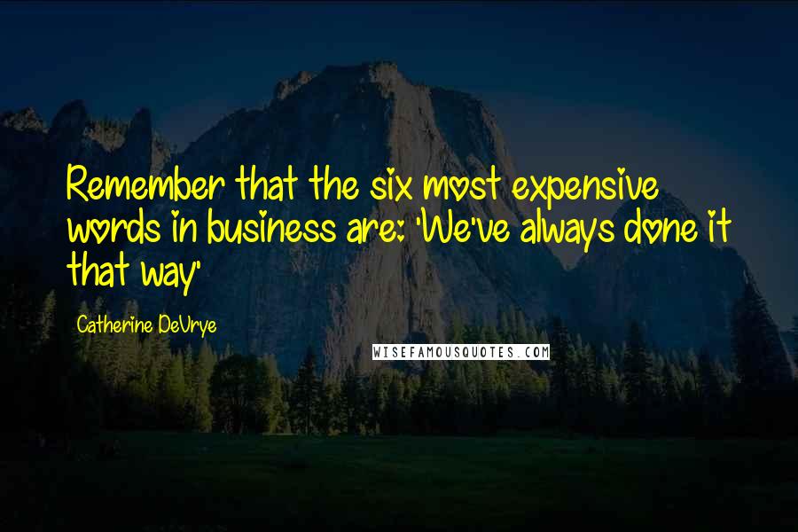 Catherine DeVrye Quotes: Remember that the six most expensive words in business are: 'We've always done it that way'