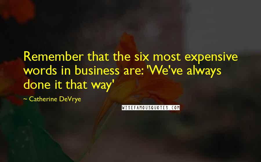 Catherine DeVrye Quotes: Remember that the six most expensive words in business are: 'We've always done it that way'