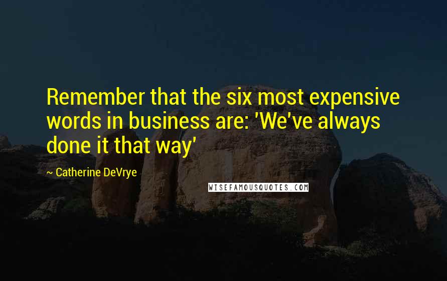 Catherine DeVrye Quotes: Remember that the six most expensive words in business are: 'We've always done it that way'