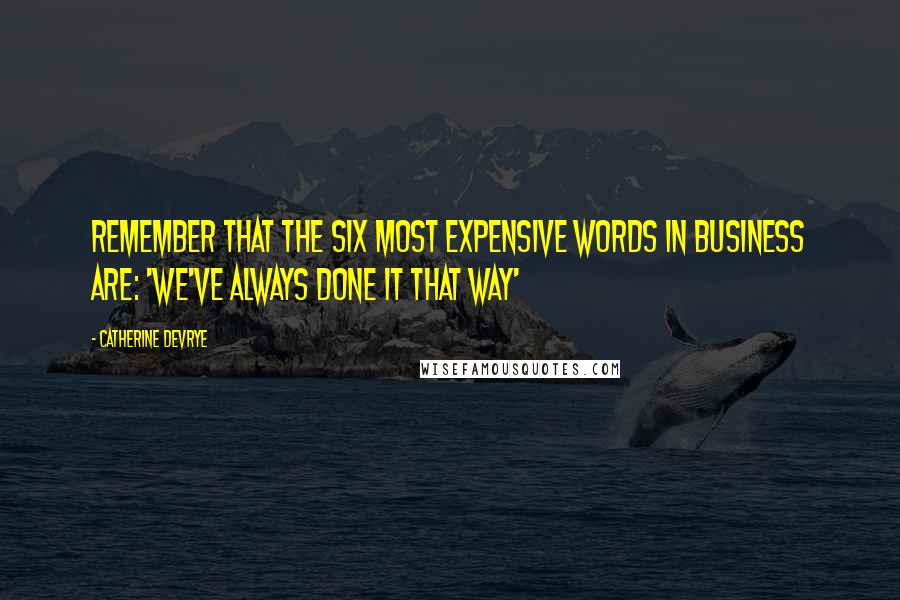 Catherine DeVrye Quotes: Remember that the six most expensive words in business are: 'We've always done it that way'