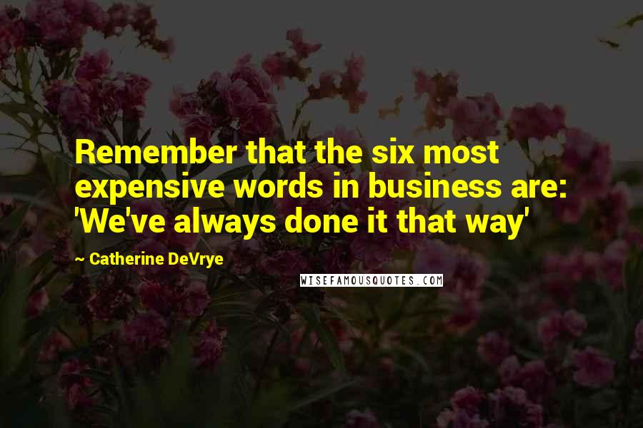 Catherine DeVrye Quotes: Remember that the six most expensive words in business are: 'We've always done it that way'