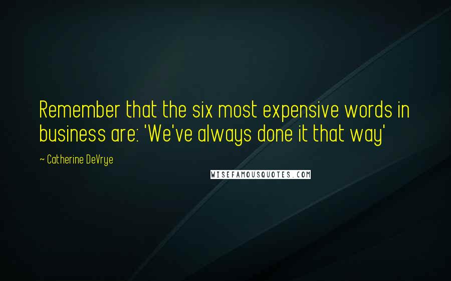 Catherine DeVrye Quotes: Remember that the six most expensive words in business are: 'We've always done it that way'