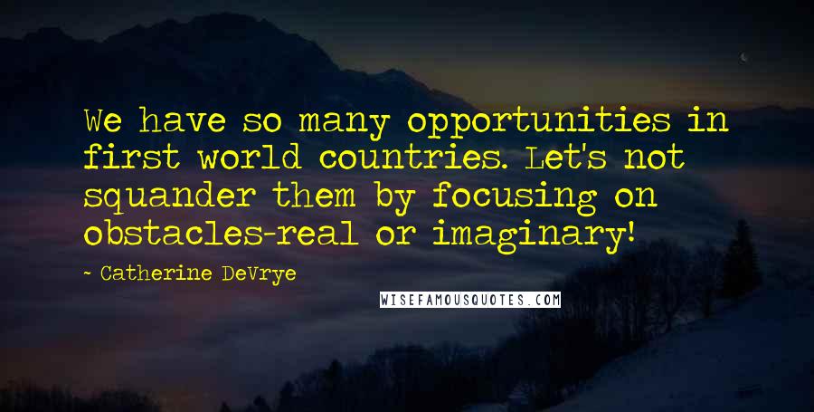 Catherine DeVrye Quotes: We have so many opportunities in first world countries. Let's not squander them by focusing on obstacles-real or imaginary!