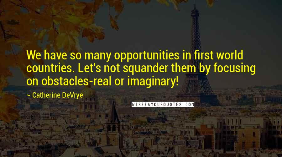 Catherine DeVrye Quotes: We have so many opportunities in first world countries. Let's not squander them by focusing on obstacles-real or imaginary!