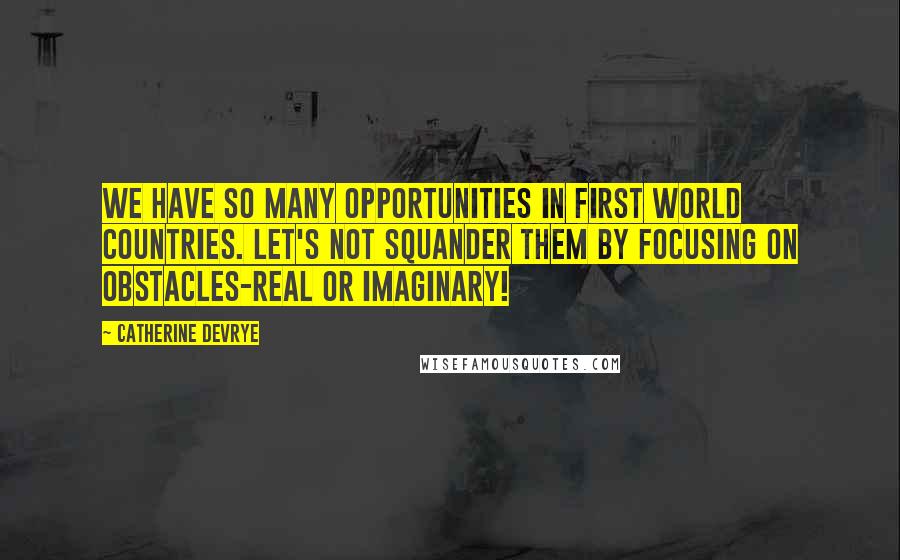 Catherine DeVrye Quotes: We have so many opportunities in first world countries. Let's not squander them by focusing on obstacles-real or imaginary!