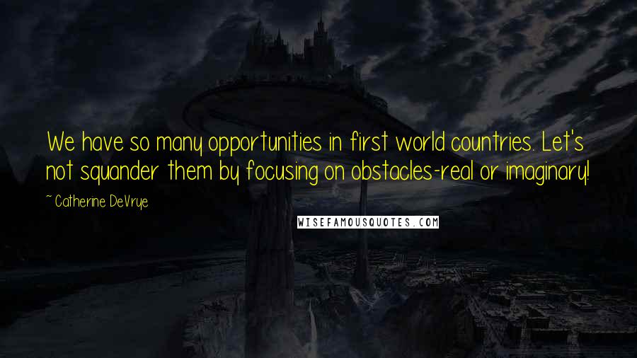 Catherine DeVrye Quotes: We have so many opportunities in first world countries. Let's not squander them by focusing on obstacles-real or imaginary!