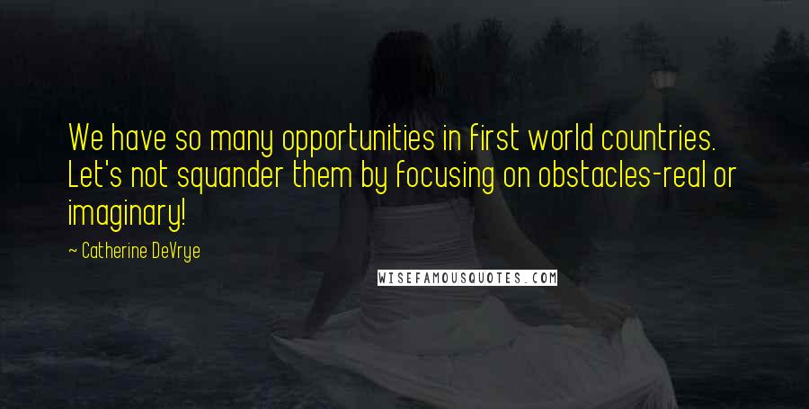 Catherine DeVrye Quotes: We have so many opportunities in first world countries. Let's not squander them by focusing on obstacles-real or imaginary!