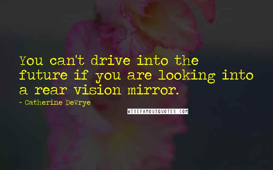 Catherine DeVrye Quotes: You can't drive into the future if you are looking into a rear vision mirror.