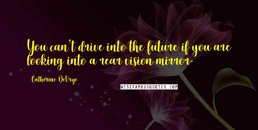 Catherine DeVrye Quotes: You can't drive into the future if you are looking into a rear vision mirror.