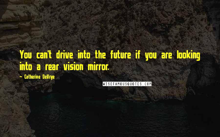 Catherine DeVrye Quotes: You can't drive into the future if you are looking into a rear vision mirror.