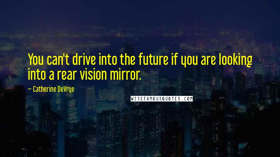 Catherine DeVrye Quotes: You can't drive into the future if you are looking into a rear vision mirror.