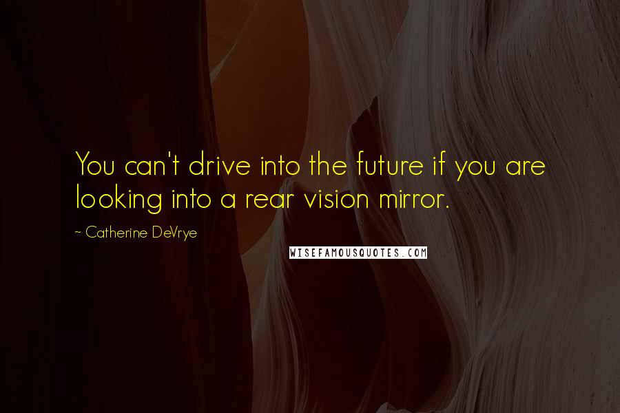 Catherine DeVrye Quotes: You can't drive into the future if you are looking into a rear vision mirror.