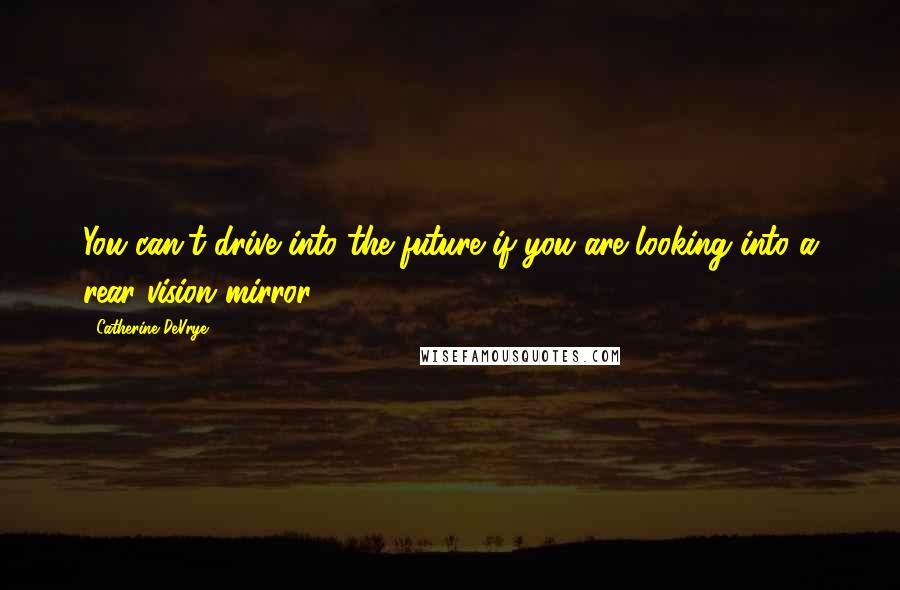 Catherine DeVrye Quotes: You can't drive into the future if you are looking into a rear vision mirror.