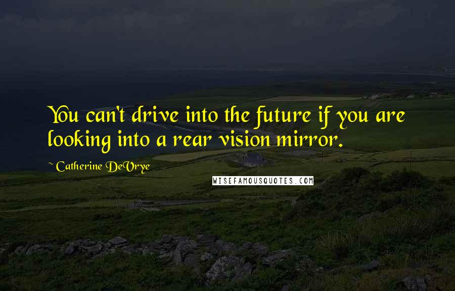 Catherine DeVrye Quotes: You can't drive into the future if you are looking into a rear vision mirror.