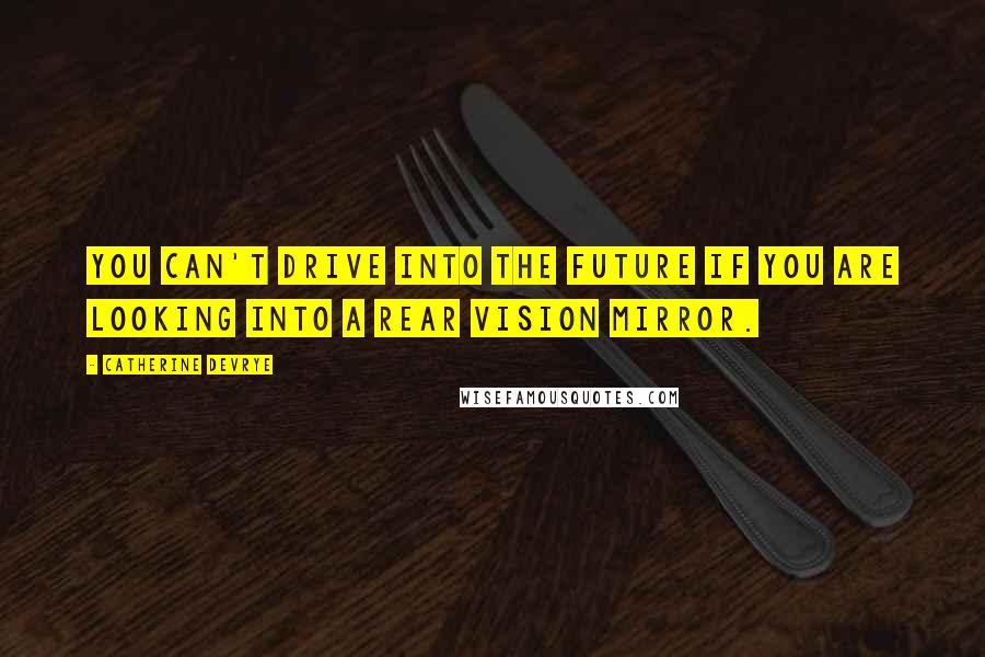 Catherine DeVrye Quotes: You can't drive into the future if you are looking into a rear vision mirror.