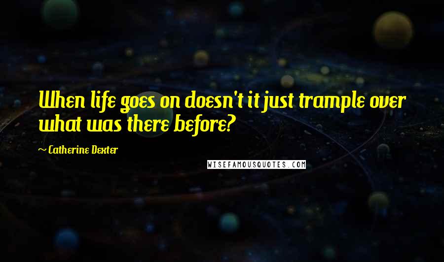 Catherine Dexter Quotes: When life goes on doesn't it just trample over what was there before?