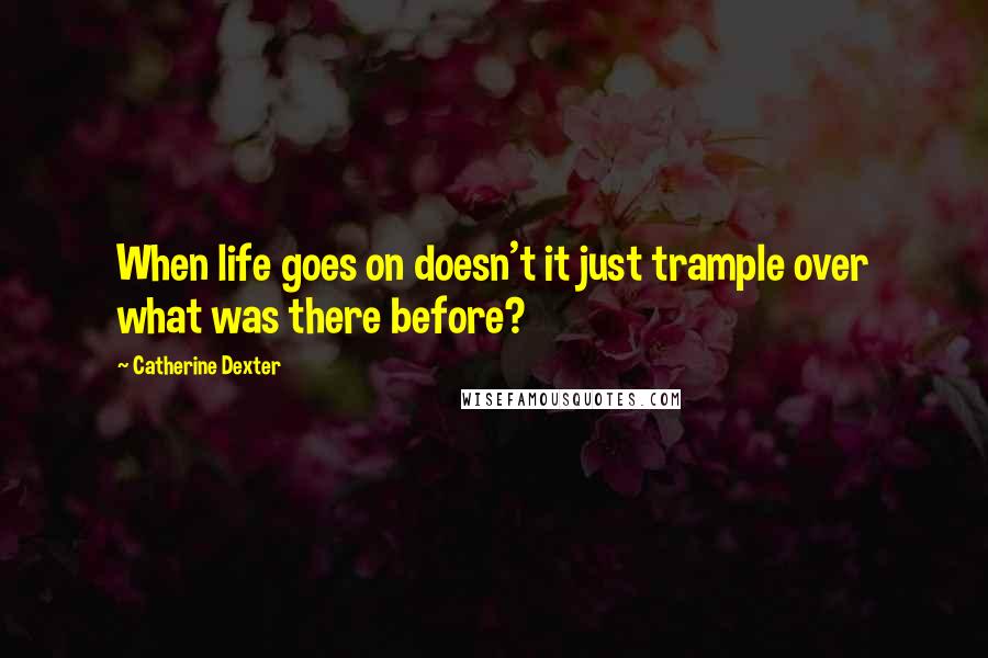 Catherine Dexter Quotes: When life goes on doesn't it just trample over what was there before?