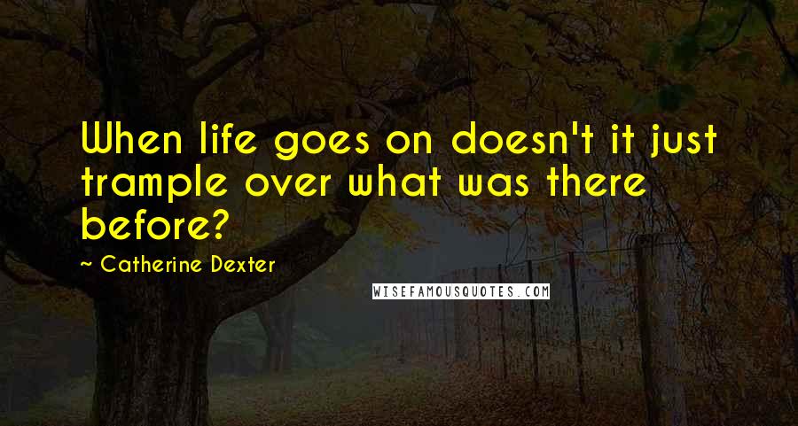 Catherine Dexter Quotes: When life goes on doesn't it just trample over what was there before?