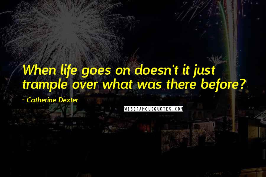 Catherine Dexter Quotes: When life goes on doesn't it just trample over what was there before?